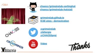 /Q&A
chaoss/grimoirelab-sortinghat
chaoss/grimoirelab-hatstall
grimoirelab.github.io
ICSE 2019 - demostration
@grimoirelab
@bitergia
@CHAOSSproj
Video
 