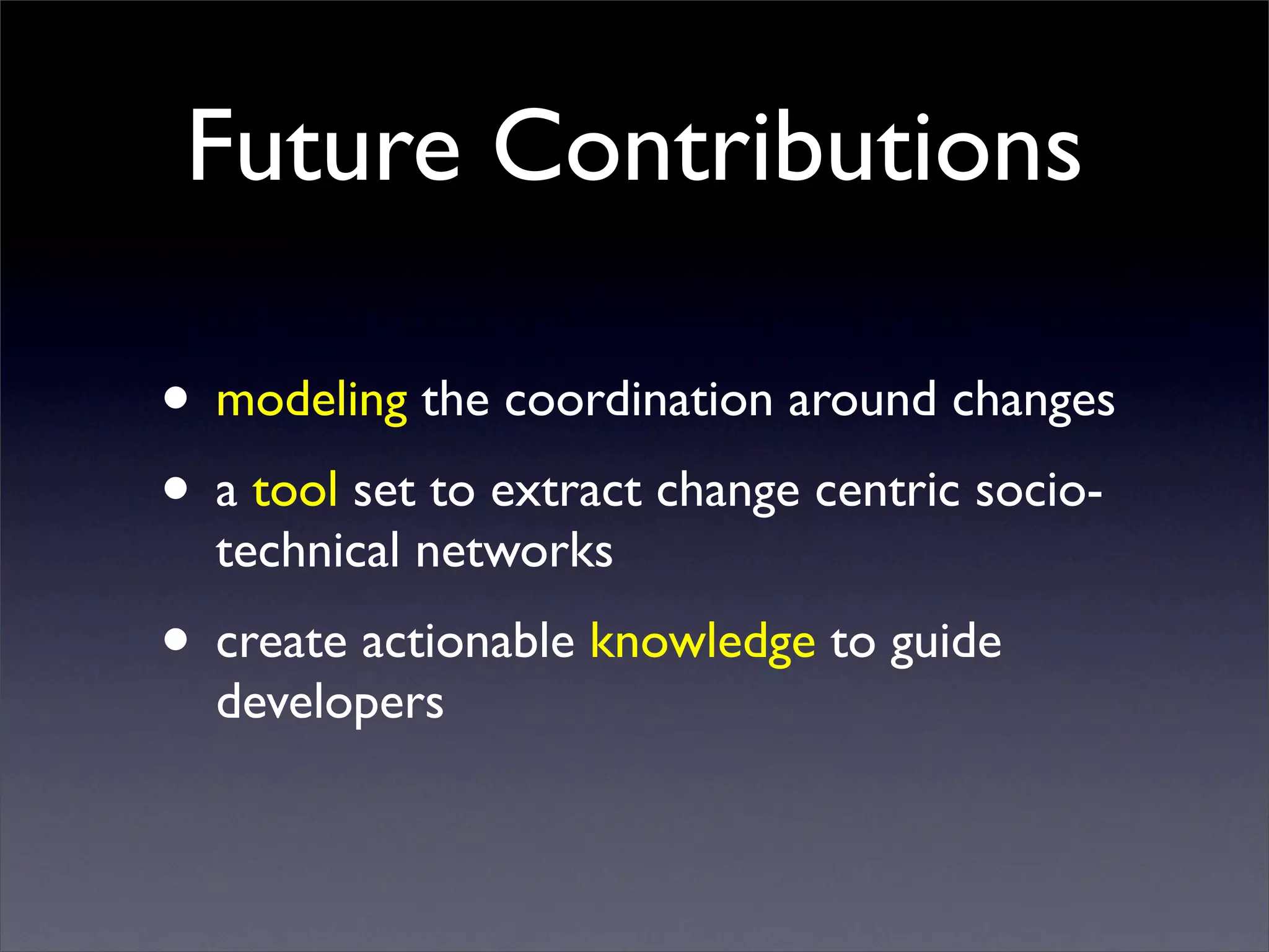 Future Contributions

• modeling the coordination around changes
• a tool set to extract change centric socio-
  technical networks
• create actionable knowledge to guide
  developers
 