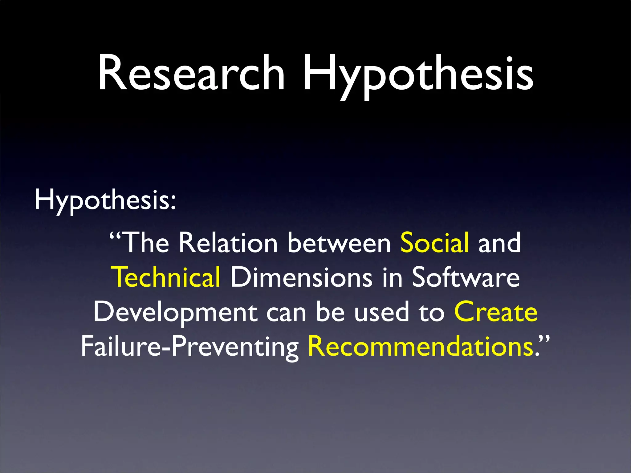 Research Hypothesis

Hypothesis:
     “The Relation between Social and
     Technical Dimensions in Software
    Development can be used to Create
   Failure-Preventing Recommendations.”
 