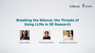 Breaking the Silence: the Threats of
Using LLMs in SE Research
1
Annibale Panichella
Thomas Durieux
June Sallou
 