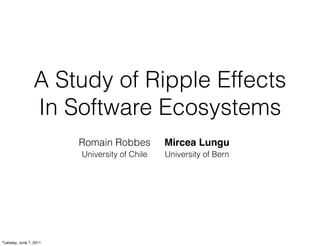 A Study of Ripple Effects
                 In Software Ecosystems
                        Romain Robbes         Mircea Lungu
                        University of Chile   University of Bern




Tuesday, June 7, 2011
 