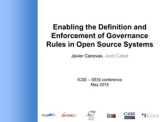 Enabling the Definition and
Enforcement of Governance
Rules in Open Source Systems
Javier Cánovas, Jordi Cabot
ICSE – SEIS conference
May 2015
 