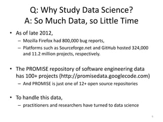 Q: Why Study Data Science?
A: So Much Data, so Little Time
• As of late 2012,
– Mozilla Firefox had 800,000 bug reports,
–...