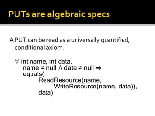 A PUT can be read as a universally quantified,
conditional axiom.
 int name, int data.
name ≠ null ⋀ data ≠ null ⇒
equals(
ReadResource(name,
WriteResource(name, data)),
data)
 