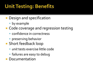  Design and specification
 by example
 Code coverage and regression testing
 confidence in correctness
 preserving behavior
 Short feedback loop
 unit tests exercise little code
 failures are easy to debug
 Documentation
 