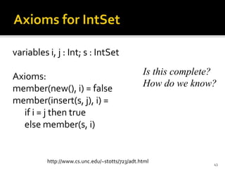 variables i, j : Int; s : IntSet
Axioms:
member(new(), i) = false
member(insert(s, j), i) =
if i = j then true
else member(s, i)
43
http://www.cs.unc.edu/~stotts/723/adt.html
Is this complete?
How do we know?
 