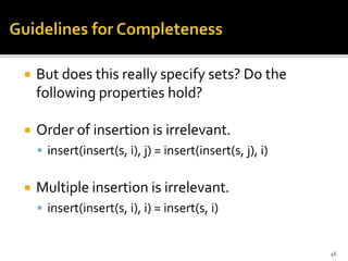  But does this really specify sets? Do the
following properties hold?
 Order of insertion is irrelevant.
 insert(insert(s, i), j) = insert(insert(s, j), i)
 Multiple insertion is irrelevant.
 insert(insert(s, i), i) = insert(s, i)
46
 