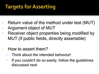 • Return value of the method under test (MUT)
• Argument object of MUT
• Receiver object properties being modified by
MUT (if public fields, directly assertable)
• How to assert them?
• Think about the intended behavior!
• If you couldn't do so easily, follow the guidelines
discussed next
 