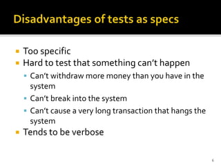  Too specific
 Hard to test that something can’t happen
 Can’t withdraw more money than you have in the
system
 Can’t break into the system
 Can’t cause a very long transaction that hangs the
system
 Tends to be verbose
6
 