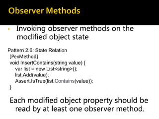 • Invoking observer methods on the
modified object state
Pattern 2.6: State Relation
[PexMethod]
void InsertContains(string value) {
var list = new List<string>();
list.Add(value);
Assert.IsTrue(list.Contains(value));
}
Each modified object property should be
read by at least one observer method.
 