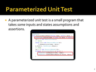 Parameterized UnitTest
 A parameterized unit test is a small program that
takes some inputs and states assumptions and
assertions.
7
 