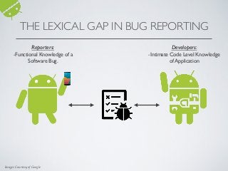 Reporters:
-Functional Knowledge of a
Software Bug.
Developers:
-Intimate Code Level Knowledge
of Application
Images Courtesy of Google
THE LEXICAL GAP IN BUG REPORTING
 