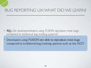 BUG REPORTING UX:WHAT DID WE LEARN?
68
• RQ3: Do developers/testers using FUSION reproduce more bugs
compared to traditional bug tracking systems?
• Developers using FUSION are able to reproduce more bugs
compared to traditional bug tracking systems such as the GCIT.
68
 