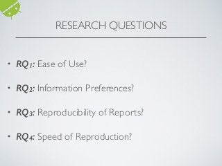 • RQ1: Ease of Use?
• RQ2: Information Preferences?
• RQ3: Reproducibility of Reports?
• RQ4: Speed of Reproduction?
RESEARCH QUESTIONS
 