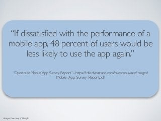 Images Courtesy of Google
“If dissatisﬁed with the performance of a
mobile app, 48 percent of users would be
less likely to use the app again.”
“Dynatrace Mobile App Survey Report” - https://info.dynatrace.com/rs/compuware/images/
Mobile_App_Survey_Report.pdf  
 