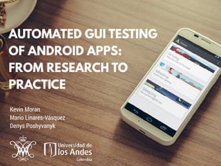 AUTOMATED GUI TESTING
OF ANDROID APPS:
FROM RESEARCH TO
PRACTICE
Kevin Moran
Mario Linares-Vásquez
Denys Poshyvanyk
 