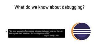 “We have anecdotes from people using our debugger here and there or
looking over their shoulders, but nothing substantial....