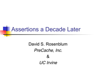Assertions a Decade Later

      David S. Rosenblum
        PreCache, Inc.
               &
           UC Irvine
 