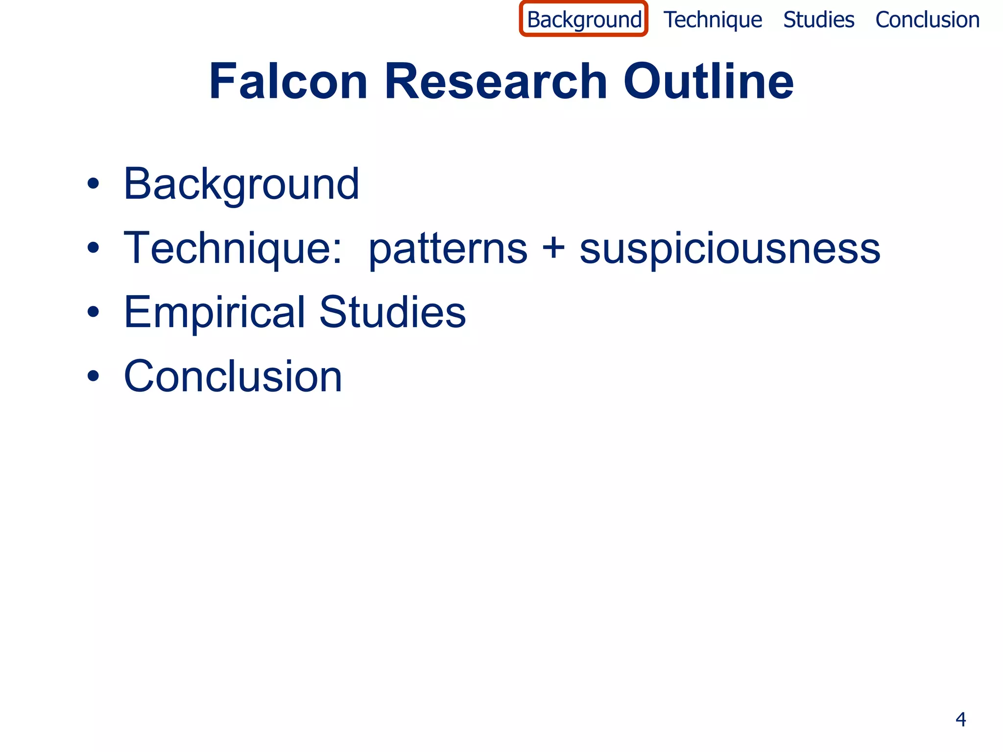 Background Technique Studies Conclusion


        Falcon Research Outline

•   Background
•   Technique: patterns + suspiciousness
•   Empirical Studies
•   Conclusion




                                                           4
 