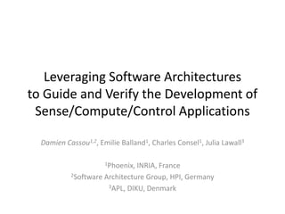 Leveraging Software Architecturesto Guide and Verify the Development of Sense/Compute/Control Applications Damien Cassou1,2, Emilie Balland1, Charles Consel1, Julia Lawall3 1Phoenix, INRIA, France 2Software Architecture Group, HPI, Germany 3APL, DIKU, Denmark 