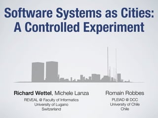Software Systems as Cities:
 A Controlled Experiment



 Richard Wettel, Michele Lanza        Romain Robbes
    REVEAL @ F...