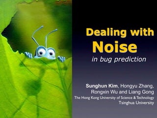 Dealing with
          Noise
          in bug prediction



      Sunghun Kim, Hongyu Zhang,
        Rongxin Wu and Liang Gong
The Hong Kong University of Science & Technology
                          Tsinghua University
 