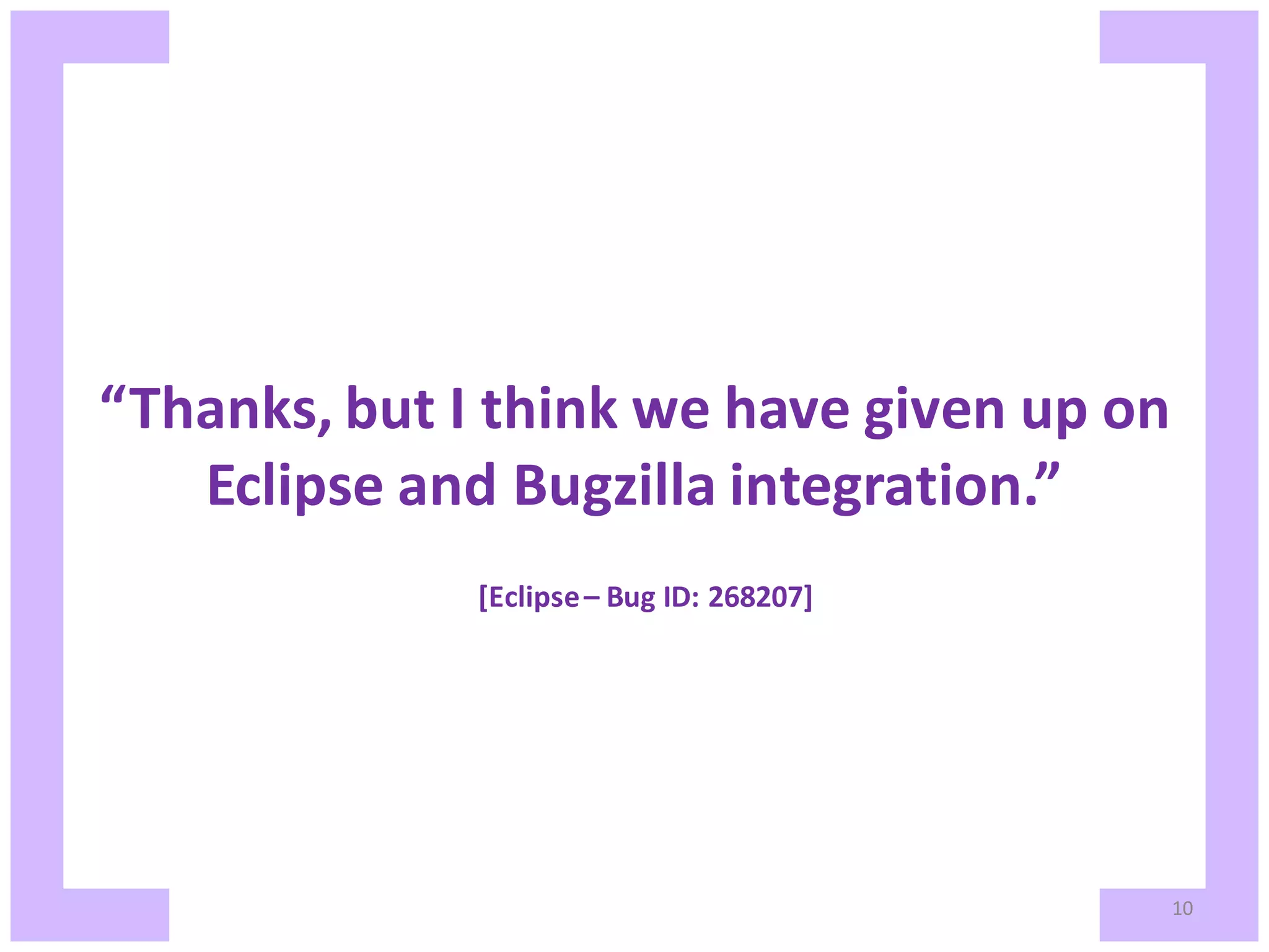 “Thanks, but I think we have given up on Eclipse and Bugzilla integration.” [Eclipse – Bug ID: 268207] 10 