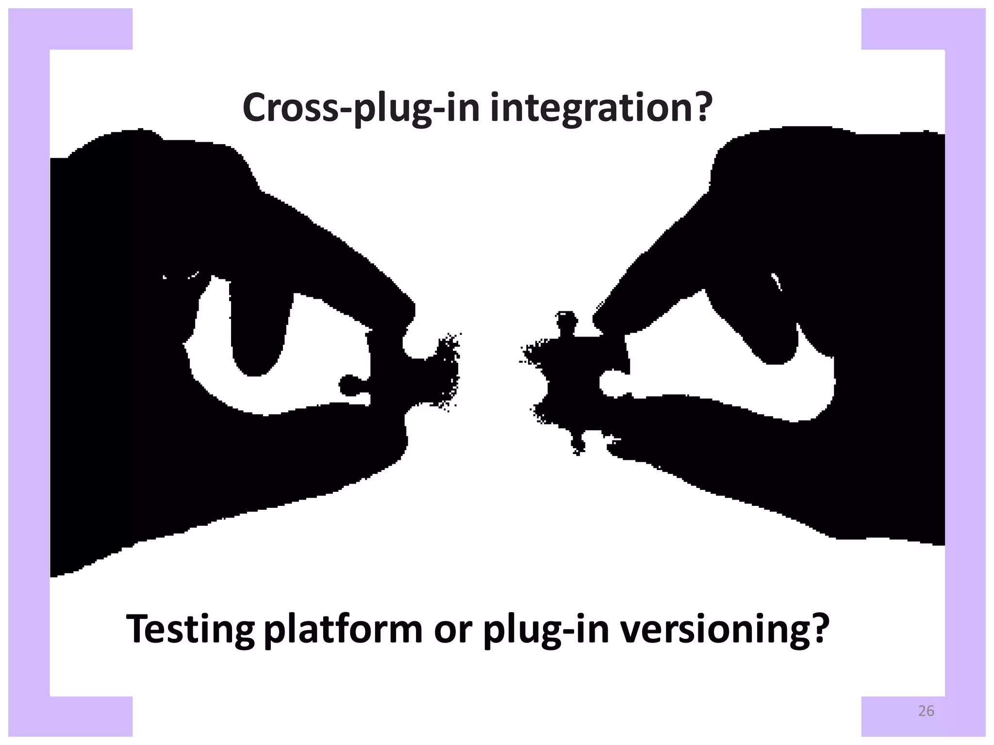 Cross-plug-in integration? Testing platform or plug-in versioning? 26 