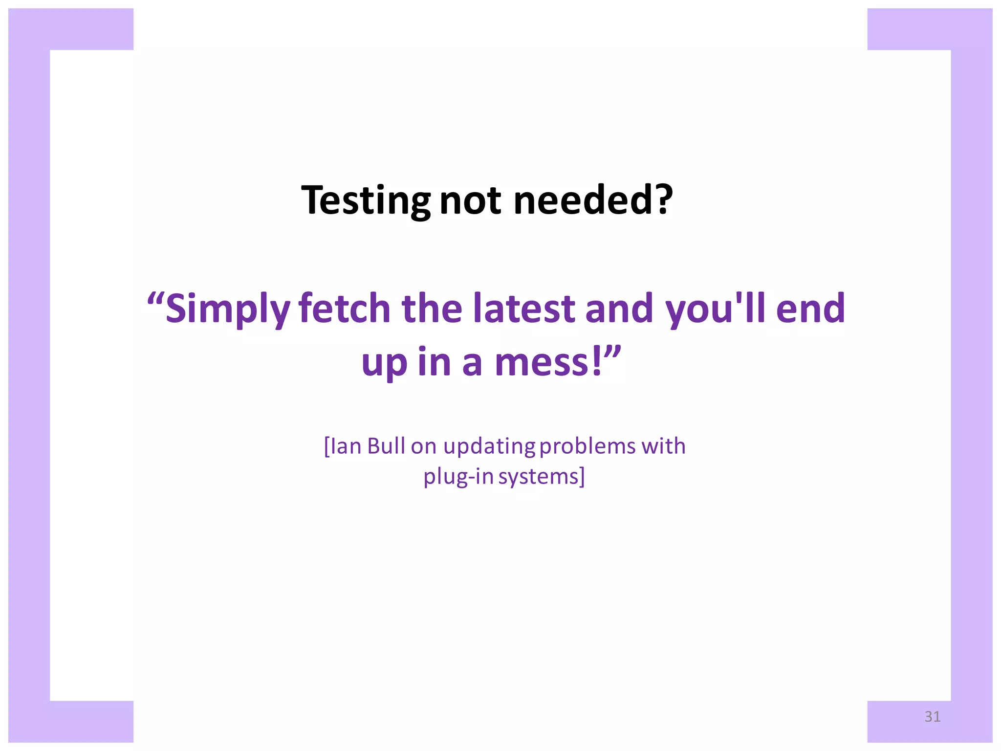 Testing not needed? “Simply fetch the latest and you'll end up in a mess!” [Ian Bull on updating problems with plug-in systems] 31 