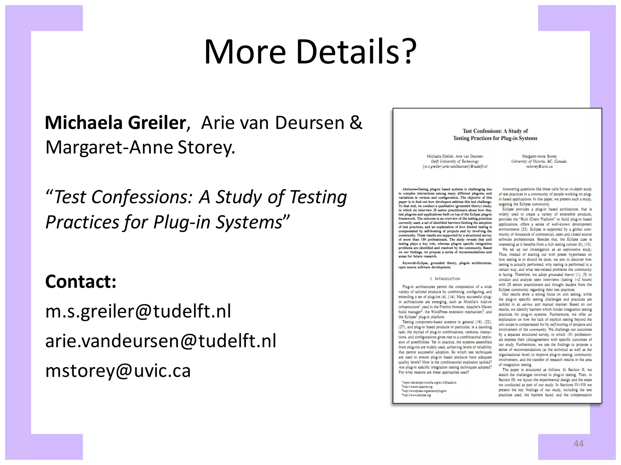 More Details? Michaela Greiler, Arie van Deursen & Margaret-Anne Storey. “Test Confessions: A Study of Testing Practices for Plug-in Systems” Contact: m.s.greiler@tudelft.nl arie.vandeursen@tudelft.nl mstorey@uvic.ca 44 