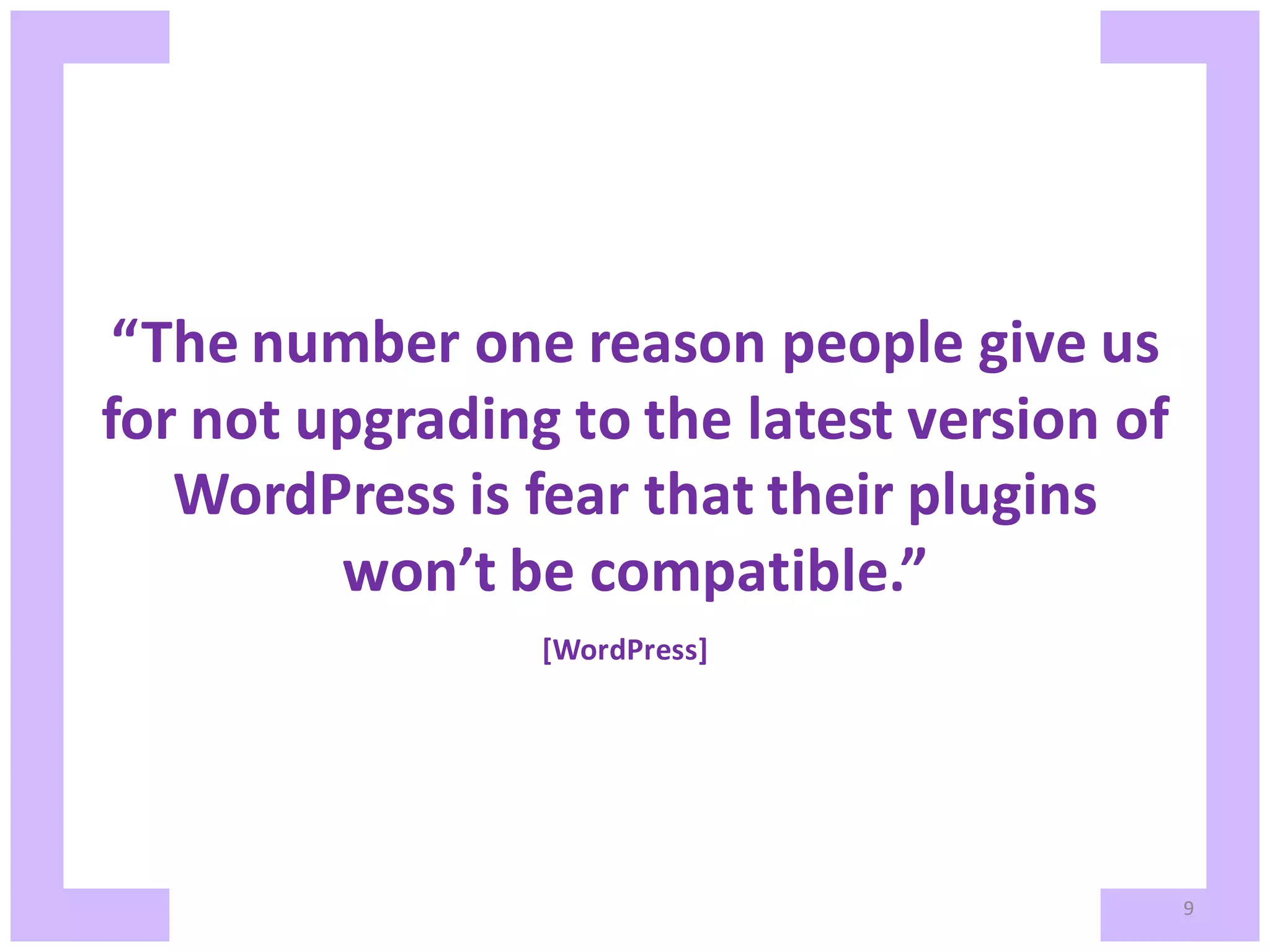 “The number one reason people give us for not upgrading to the latest version of WordPress is fear that their plugins won’t be compatible.” [WordPress] 9 