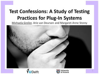 Test Confessions: A Study of Testing
   Practices for Plug-In Systems
 Michaela Greiler, Arie van Deursen and Margaret-Anne Storey




                                                               1
 