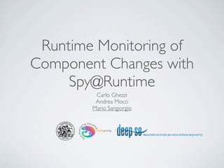 Runtime Monitoring of
Component Changes with
     Spy@Runtime
         Carlo Ghezzi
         Andrea Mocci
        Mario Sangiorgio
 