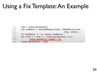 Using a Fix Template:An Example
24
1500 num = state.parenCount;
1501 int kidMatch = matchRENodes(state, (RENode)ren.kid,
1...