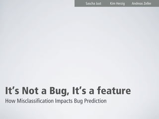 It’s Not a Bug, It’s a feature
How Misclassification Impacts Bug Prediction
Kim Herzig Andreas ZellerSascha Just
 