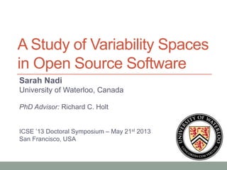A Study of Variability Spaces
in Open Source Software
Sarah Nadi
University of Waterloo, Canada
PhD Advisor: Richard C. Holt
ICSE ’13 Doctoral Symposium – May 21st 2013
San Francisco, USA
 