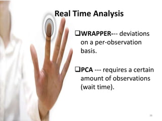Real Time Analysis
WRAPPER--- deviations
on a per-observation
basis.
PCA --- requires a certain
amount of observations
(wait time).
38
 