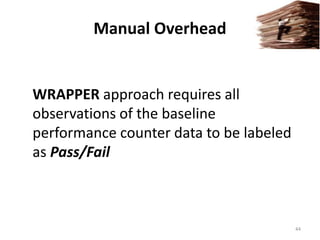 Manual Overhead
WRAPPER approach requires all
observations of the baseline
performance counter data to be labeled
as Pass/Fail
44
 