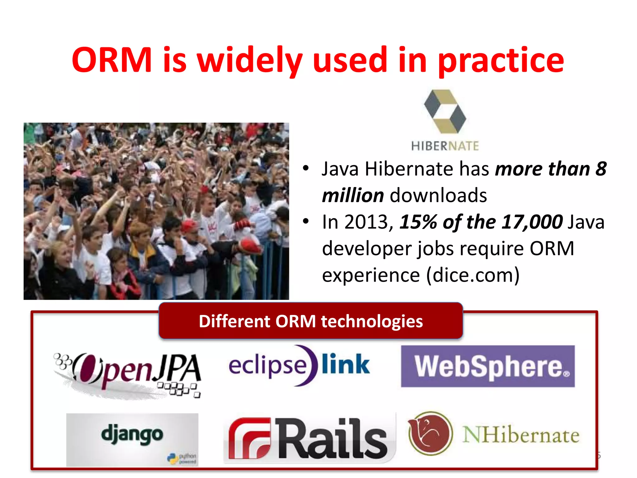 ORM is widely used in practice
5
• Java Hibernate has more than 8
million downloads
• In 2013, 15% of the 17,000 Java
developer jobs require ORM
experience (dice.com)
Different ORM technologies
 