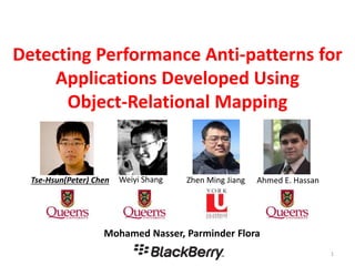 Detecting Performance Anti-patterns for
Applications Developed Using
Object-Relational Mapping
1
Mohamed Nasser, Parminder Flora
Tse-Hsun(Peter) Chen Ahmed E. HassanWeiyi Shang Zhen Ming Jiang
 