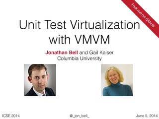 @_jon_bell_ICSE 2014 June 5, 2014
Unit Test Virtualization
with VMVM
Jonathan Bell and Gail Kaiser
Columbia University
Forkm
e
on
Github
 