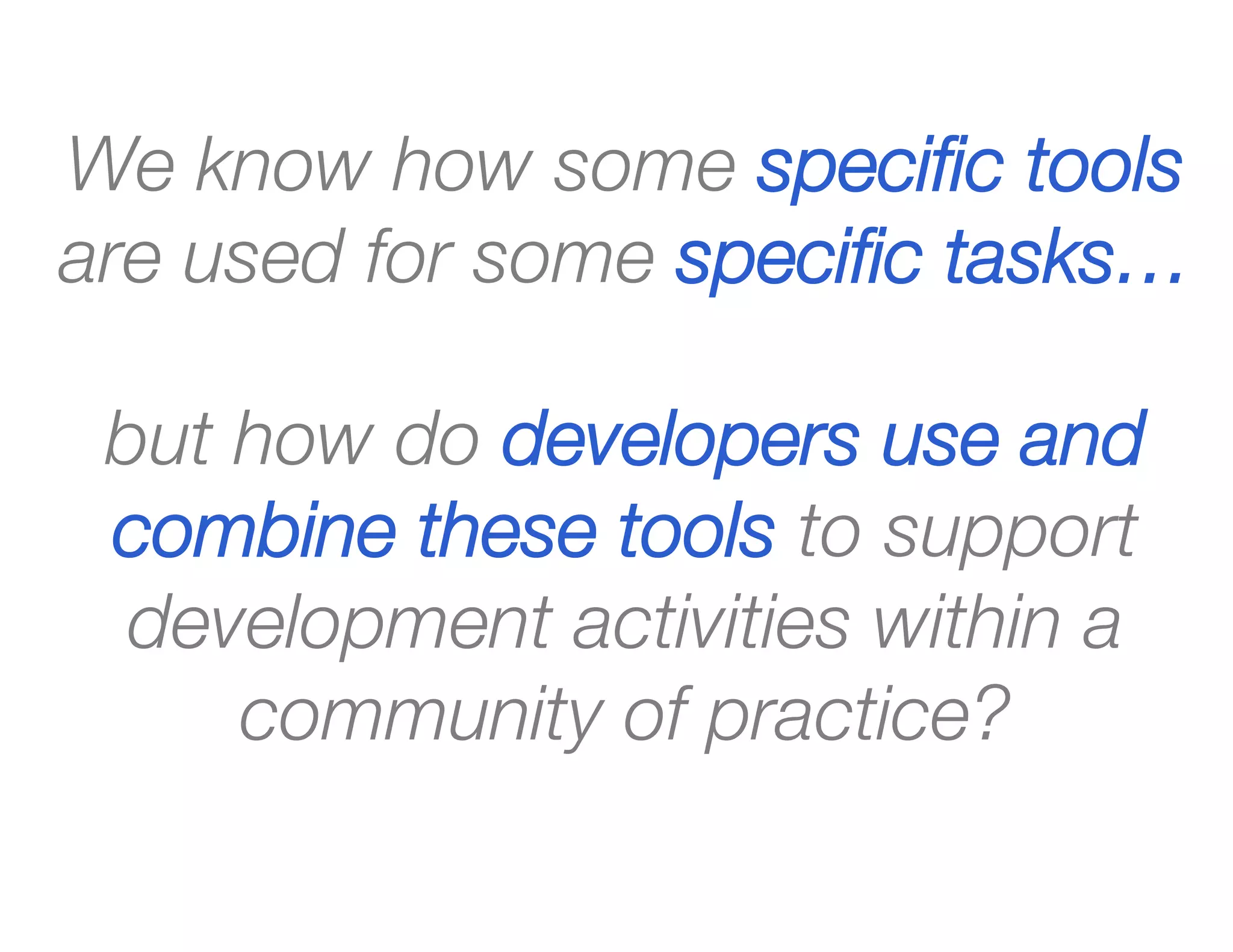We know how some speciﬁc tools
are used for some speciﬁc tasks…
but how do developers use and
combine these tools to support
development activities within a
community of practice?
 