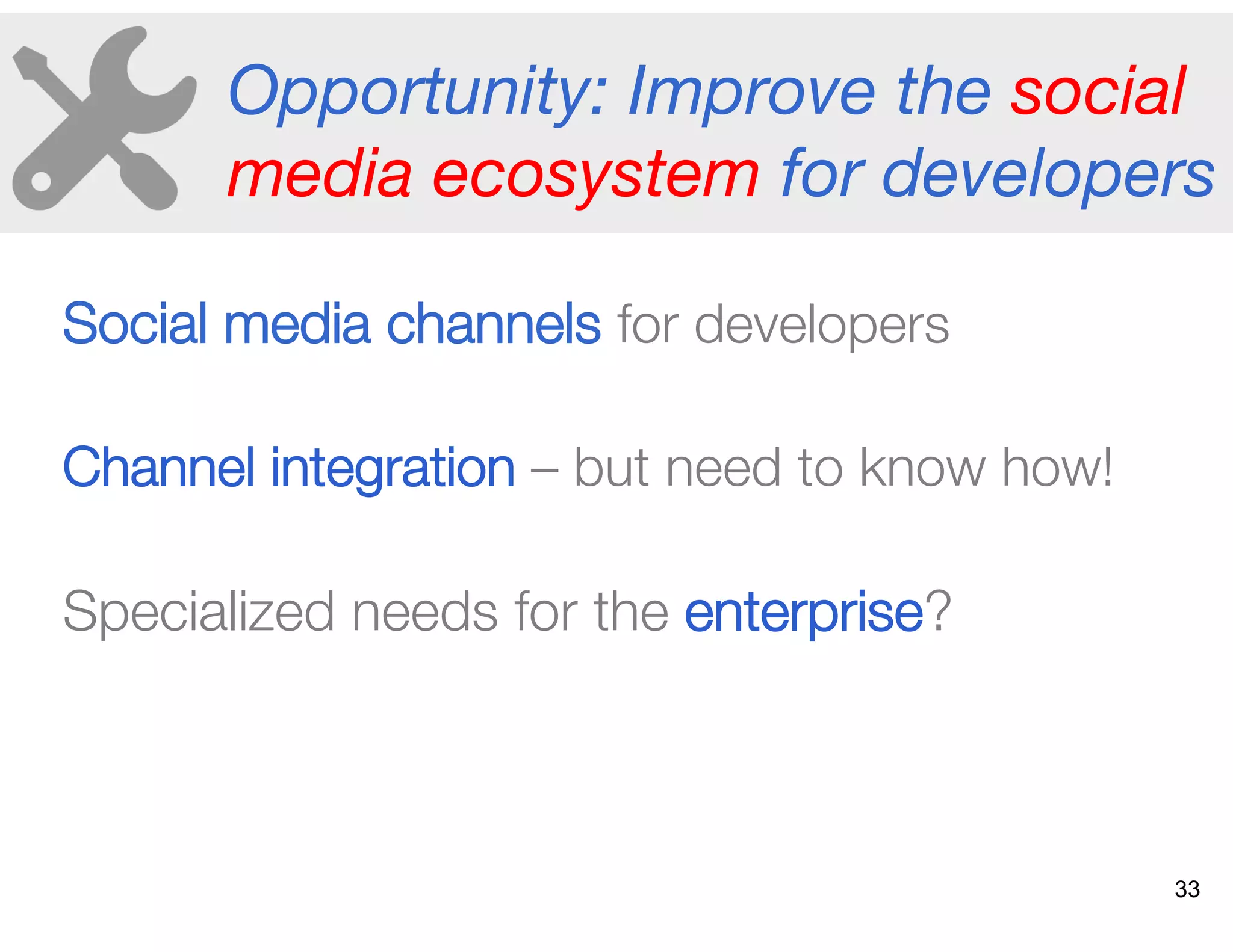 Opportunity: Improve the social
media ecosystem for developers
Social media channels for developers"
Channel integration – but need to know how! "
Specialized needs for the enterprise?
33
 