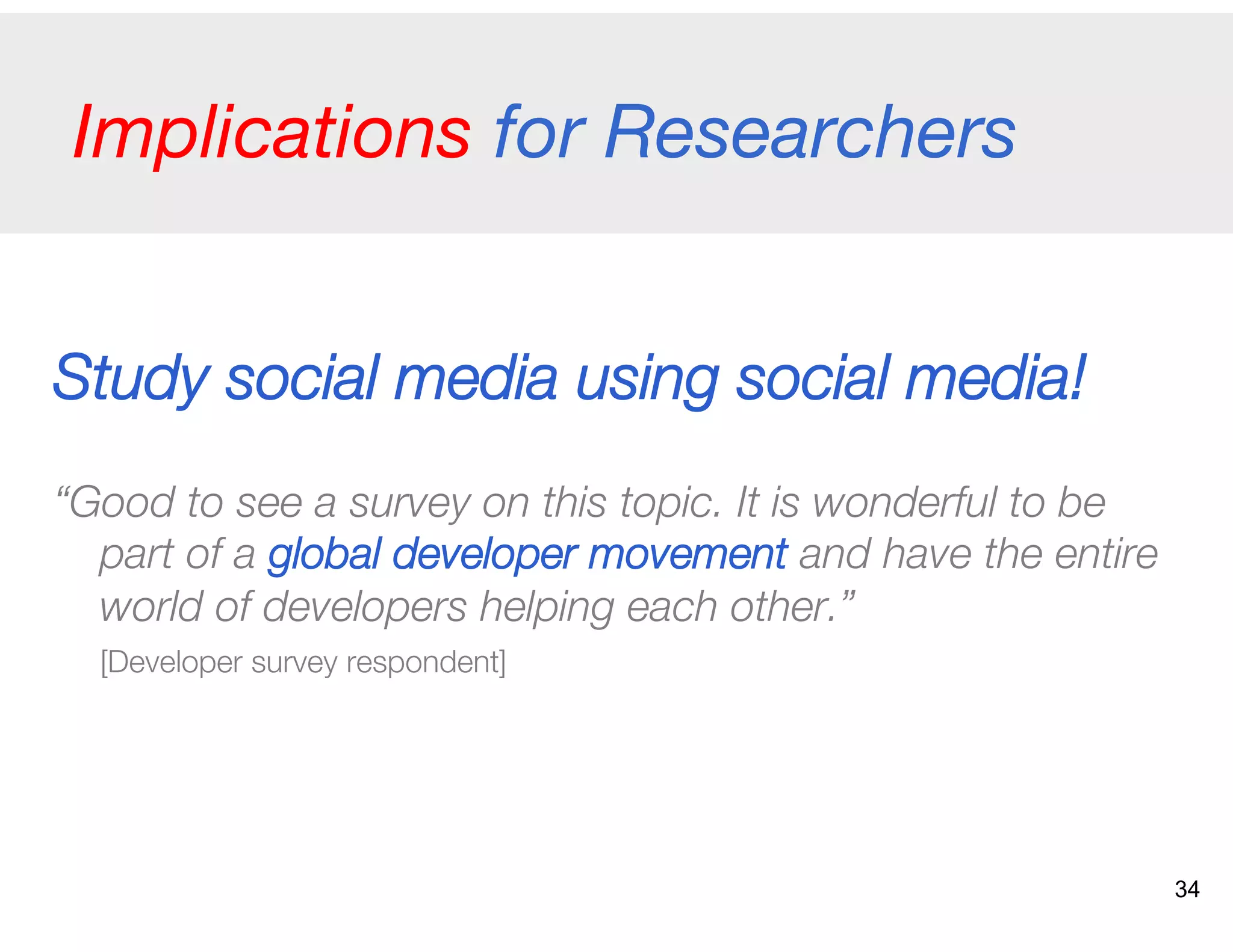 Implications for Researchers
Study social media using social media!
“Good to see a survey on this topic. It is wonderful to be
part of a global developer movement and have the entire
world of developers helping each other.”
[Developer survey respondent]
34
 