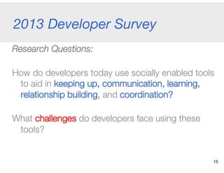 2013 Developer Survey
Research Questions:
How do developers today use socially enabled tools
to aid in keeping up, communi...
