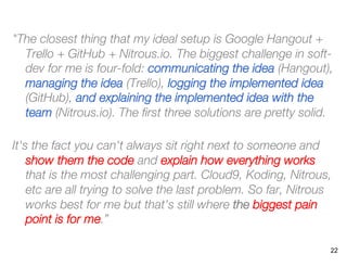 "The closest thing that my ideal setup is Google Hangout +
Trello + GitHub + Nitrous.io. The biggest challenge in soft-
de...
