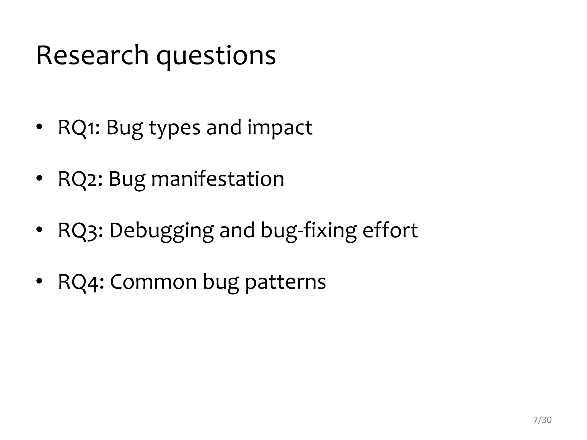 Research questions
• RQ1: Bug types and impact
• RQ2: Bug manifestation
• RQ3: Debugging and bug-fixing effort
• RQ4: Common bug patterns
7/30
 