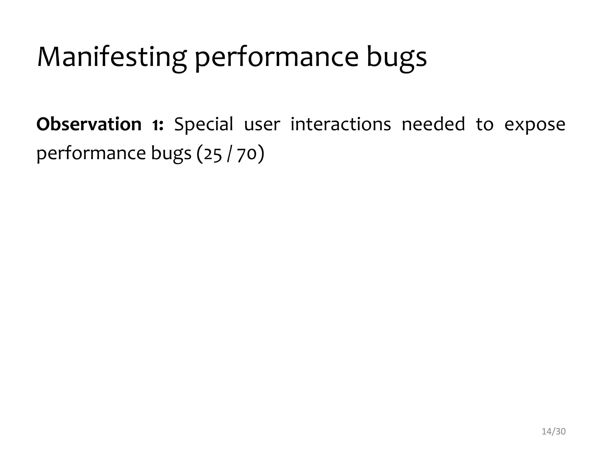 Observation 1: Special user interactions needed to expose
performance bugs (25 / 70)
Manifesting performance bugs
14/30
 