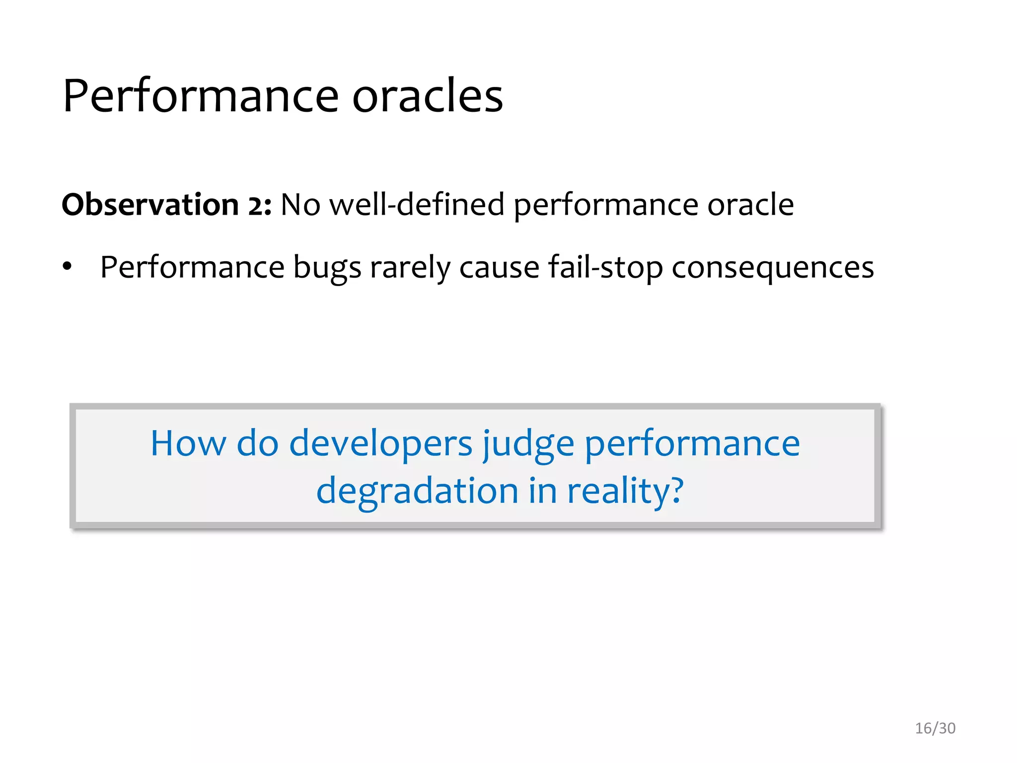 Performance oracles
Observation 2: No well-defined performance oracle
• Performance bugs rarely cause fail-stop consequences
16/30
How do developers judge performance
degradation in reality?
 