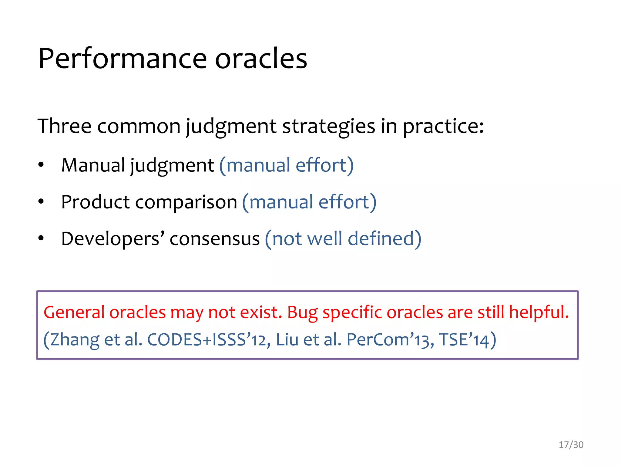 Performance oracles
Three common judgment strategies in practice:
• Manual judgment (manual effort)
• Product comparison (manual effort)
• Developers’ consensus (not well defined)
17/30
General oracles may not exist. Bug specific oracles are still helpful.
(Zhang et al. CODES+ISSS’12, Liu et al. PerCom’13, TSE’14)
 